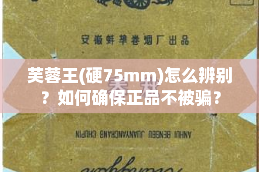 芙蓉王(硬75mm)怎么辨别？如何确保正品不被骗？